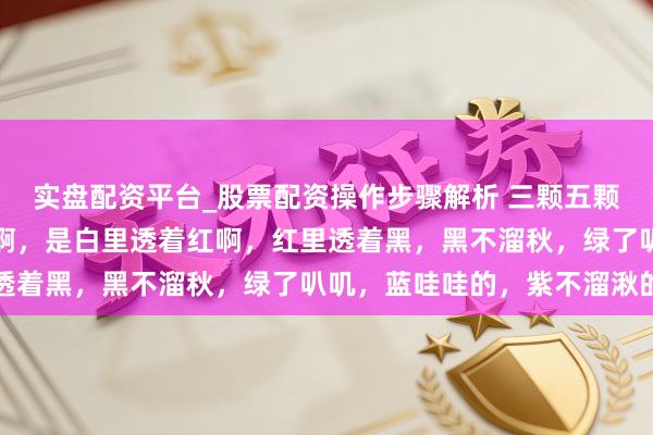 实盘配资平台_股票配资操作步骤解析 三颗五颗下了肚，保证你的小脸啊，是白里透着红啊，红里透着黑，黑不溜秋，绿了叭叽，蓝哇哇的，紫不溜湫的