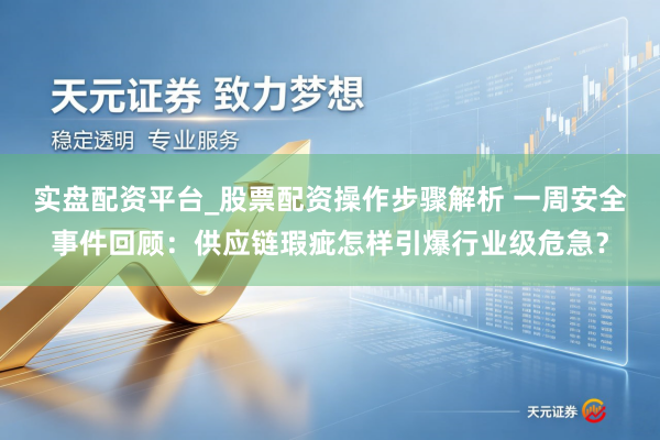 实盘配资平台_股票配资操作步骤解析 一周安全事件回顾：供应链瑕疵怎样引爆行业级危急？