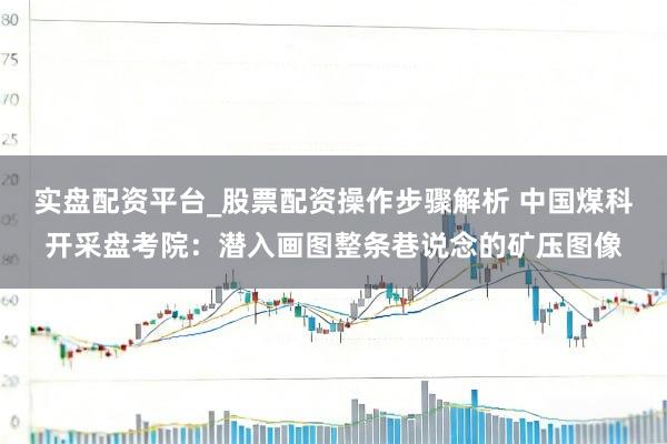 实盘配资平台_股票配资操作步骤解析 中国煤科开采盘考院：潜入画图整条巷说念的矿压图像