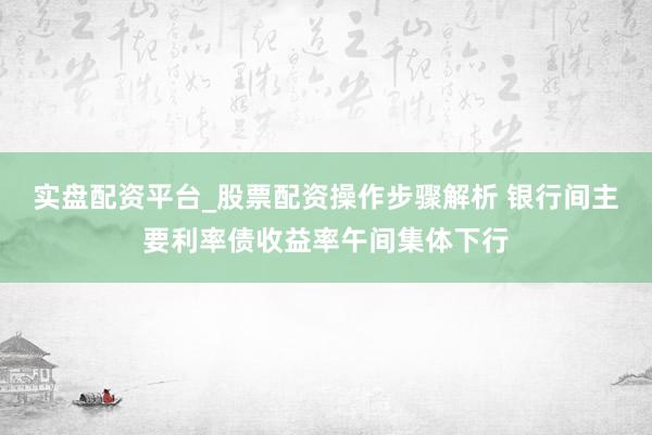 实盘配资平台_股票配资操作步骤解析 银行间主要利率债收益率午间集体下行