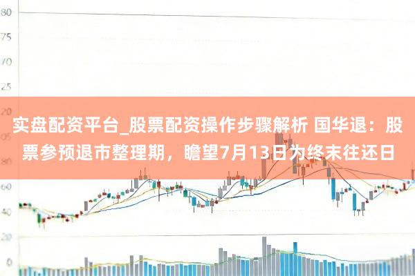 实盘配资平台_股票配资操作步骤解析 国华退：股票参预退市整理期，瞻望7月13日为终末往还日
