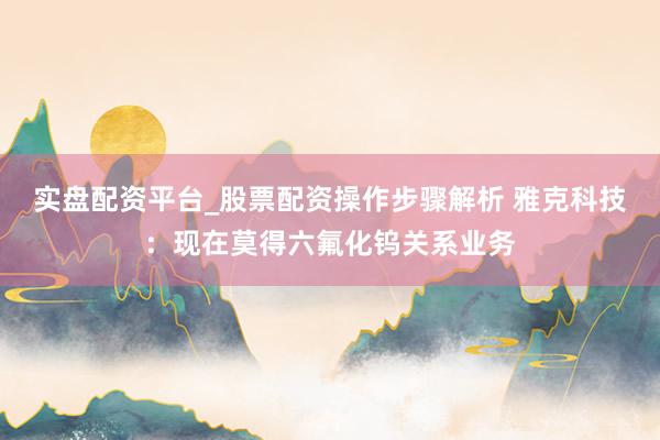 实盘配资平台_股票配资操作步骤解析 雅克科技：现在莫得六氟化钨关系业务