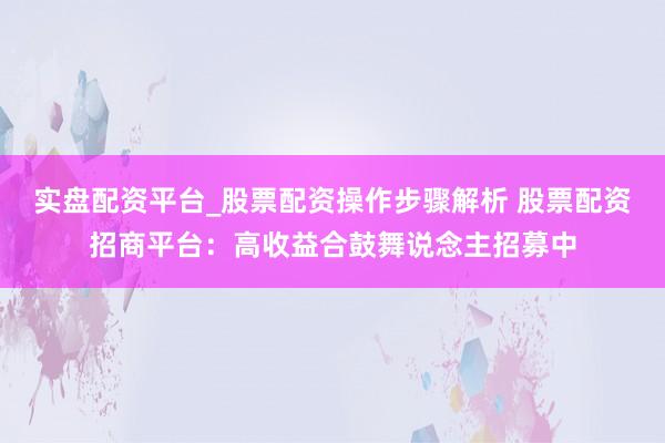 实盘配资平台_股票配资操作步骤解析 股票配资招商平台：高收益合鼓舞说念主招募中