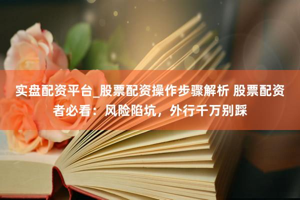 实盘配资平台_股票配资操作步骤解析 股票配资者必看：风险陷坑，外行千万别踩