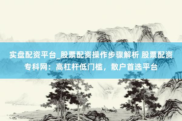 实盘配资平台_股票配资操作步骤解析 股票配资专科网：高杠杆低门槛，散户首选平台