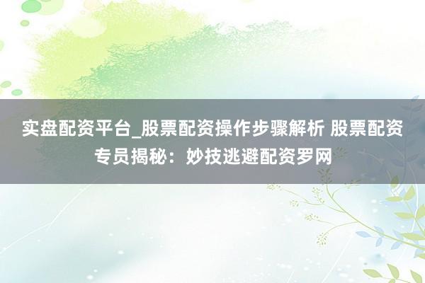 实盘配资平台_股票配资操作步骤解析 股票配资专员揭秘：妙技逃避配资罗网