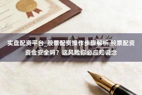 实盘配资平台_股票配资操作步骤解析 股票配资资金安全吗？这风险你必应知说念