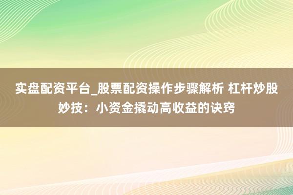 实盘配资平台_股票配资操作步骤解析 杠杆炒股妙技：小资金撬动高收益的诀窍
