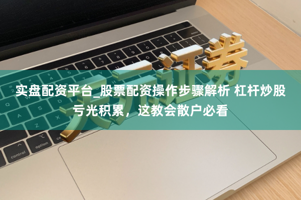 实盘配资平台_股票配资操作步骤解析 杠杆炒股亏光积累，这教会散户必看