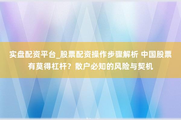 实盘配资平台_股票配资操作步骤解析 中国股票有莫得杠杆？散户必知的风险与契机
