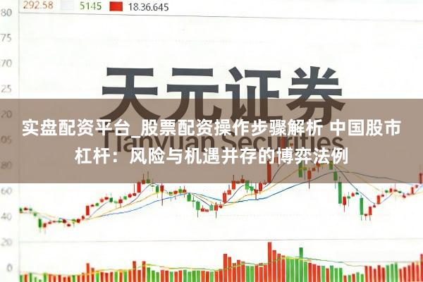实盘配资平台_股票配资操作步骤解析 中国股市杠杆：风险与机遇并存的博弈法例