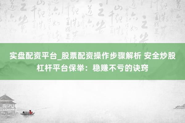 实盘配资平台_股票配资操作步骤解析 安全炒股杠杆平台保举：稳赚不亏的诀窍