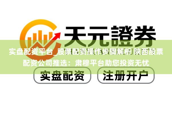 实盘配资平台_股票配资操作步骤解析 陕西股票配资公司推选：肃穆平台助您投资无忧