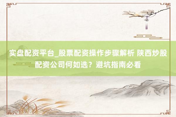 实盘配资平台_股票配资操作步骤解析 陕西炒股配资公司何如选？避坑指南必看
