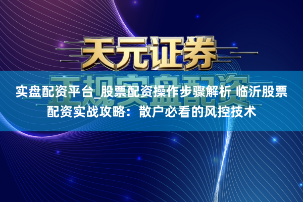 实盘配资平台_股票配资操作步骤解析 临沂股票配资实战攻略：散户必看的风控技术