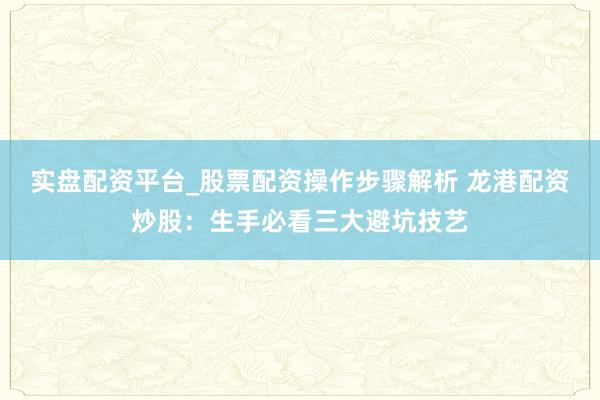 实盘配资平台_股票配资操作步骤解析 龙港配资炒股：生手必看三大避坑技艺