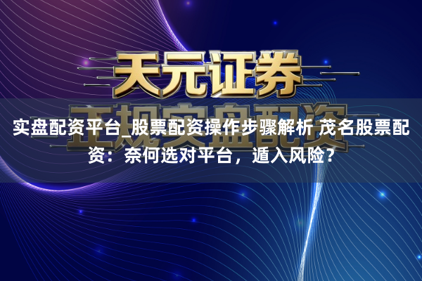 实盘配资平台_股票配资操作步骤解析 茂名股票配资：奈何选对平台，遁入风险？