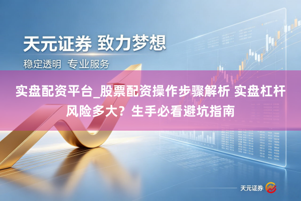 实盘配资平台_股票配资操作步骤解析 实盘杠杆风险多大？生手必看避坑指南