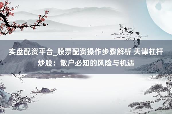 实盘配资平台_股票配资操作步骤解析 天津杠杆炒股：散户必知的风险与机遇