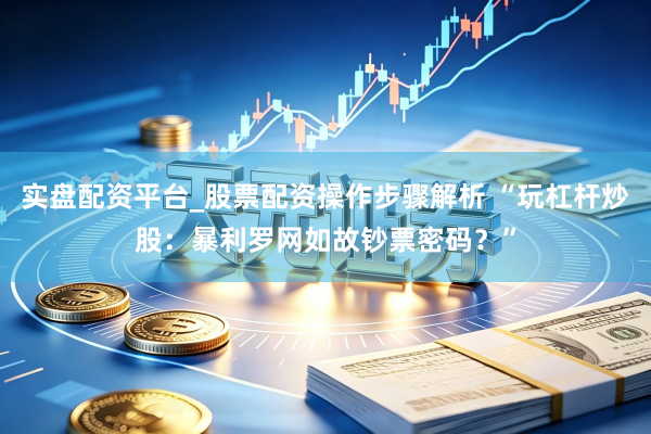 实盘配资平台_股票配资操作步骤解析 “玩杠杆炒股：暴利罗网如故钞票密码？”