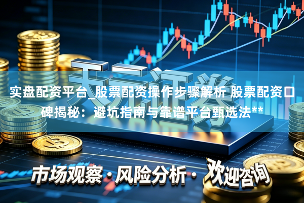 实盘配资平台_股票配资操作步骤解析 股票配资口碑揭秘：避坑指南与靠谱平台甄选法**