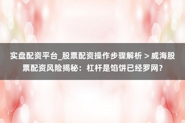 实盘配资平台_股票配资操作步骤解析 > 威海股票配资风险揭秘：杠杆是馅饼已经罗网？