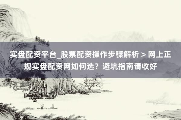 实盘配资平台_股票配资操作步骤解析 > 网上正规实盘配资网如何选？避坑指南请收好