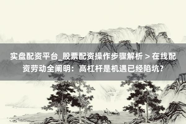 实盘配资平台_股票配资操作步骤解析 > 在线配资劳动全阐明：高杠杆是机遇已经陷坑？