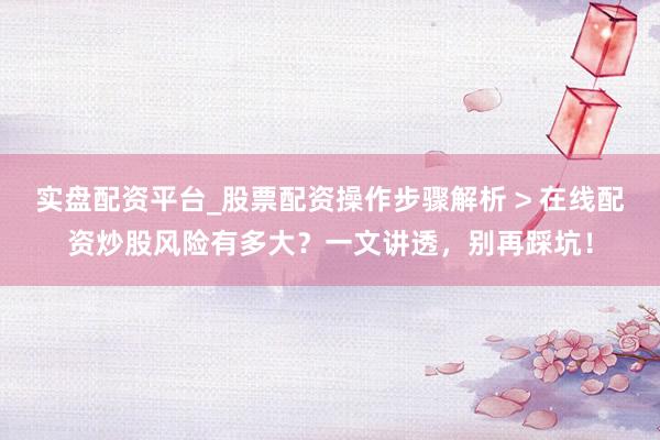 实盘配资平台_股票配资操作步骤解析 > 在线配资炒股风险有多大？一文讲透，别再踩坑！