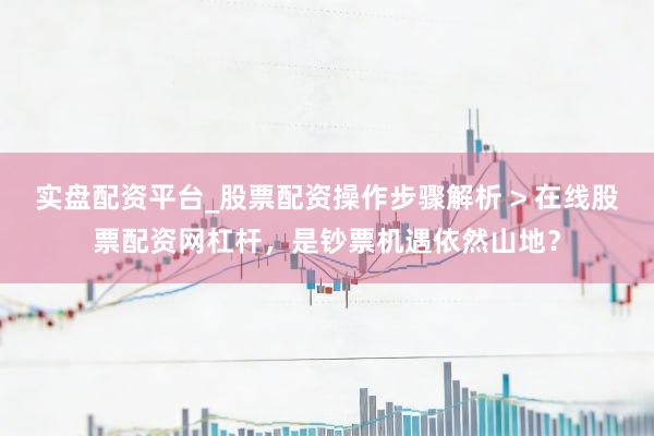 实盘配资平台_股票配资操作步骤解析 > 在线股票配资网杠杆，是钞票机遇依然山地？