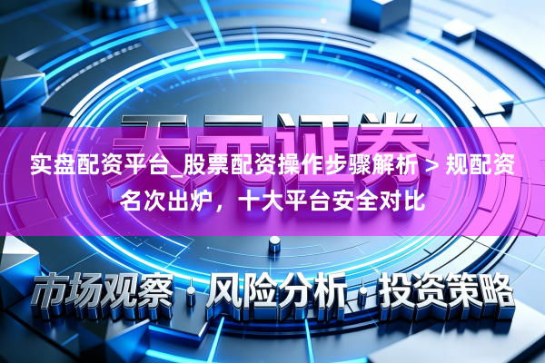 实盘配资平台_股票配资操作步骤解析 > 规配资名次出炉，十大平台安全对比