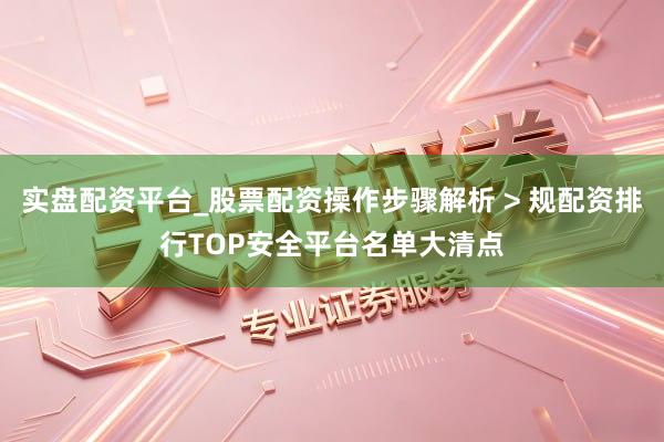 实盘配资平台_股票配资操作步骤解析 > 规配资排行TOP安全平台名单大清点