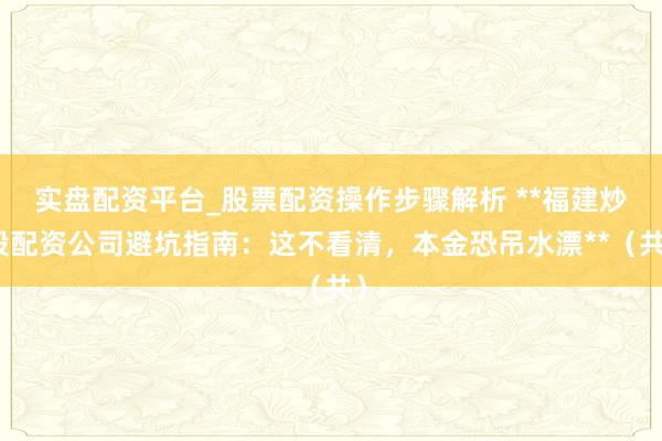 实盘配资平台_股票配资操作步骤解析 **福建炒股配资公司避坑指南：这不看清，本金恐吊水漂**（共）