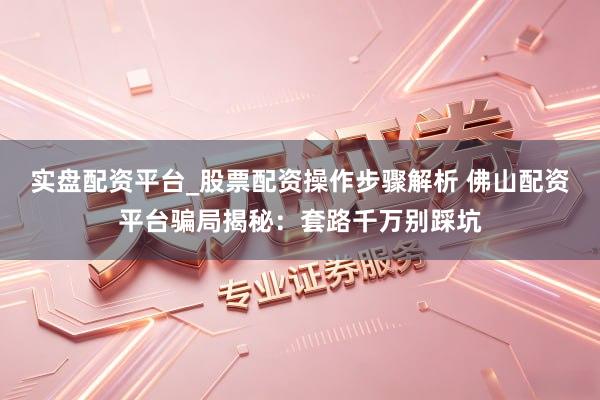 实盘配资平台_股票配资操作步骤解析 佛山配资平台骗局揭秘：套路千万别踩坑