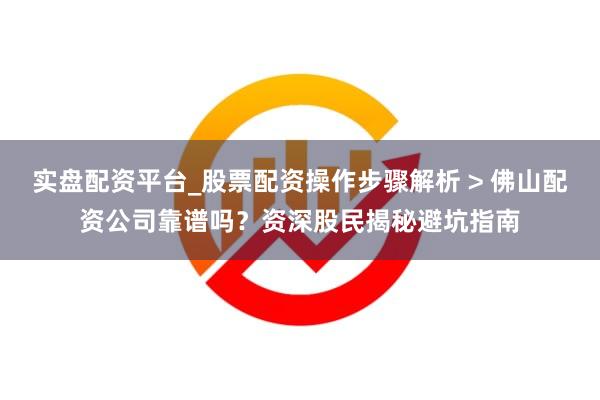 实盘配资平台_股票配资操作步骤解析 > 佛山配资公司靠谱吗？资深股民揭秘避坑指南