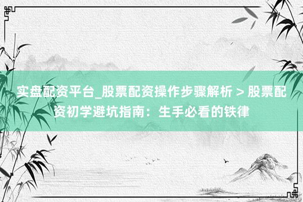 实盘配资平台_股票配资操作步骤解析 > 股票配资初学避坑指南：生手必看的铁律