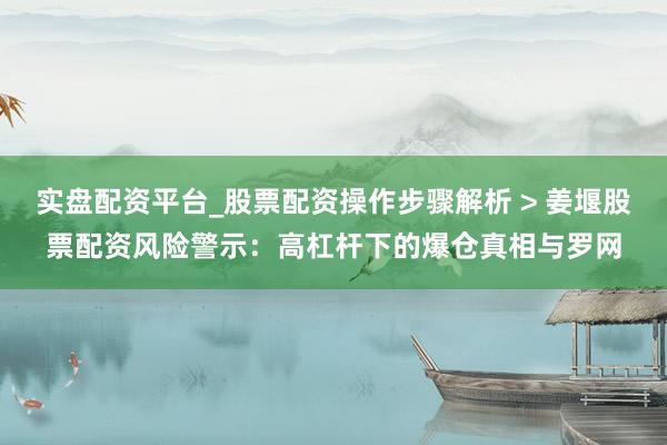 实盘配资平台_股票配资操作步骤解析 > 姜堰股票配资风险警示：高杠杆下的爆仓真相与罗网