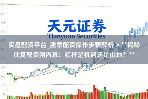 实盘配资平台_股票配资操作步骤解析 > **揭秘往复配资网内幕：杠杆是机遇还是山地？**