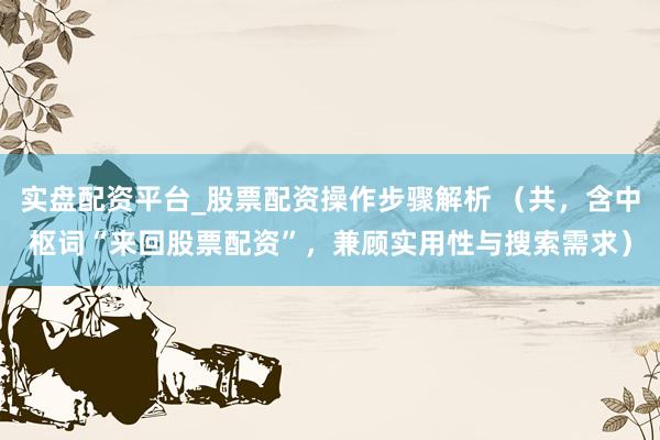 实盘配资平台_股票配资操作步骤解析 （共，含中枢词“来回股票配资”，兼顾实用性与搜索需求）