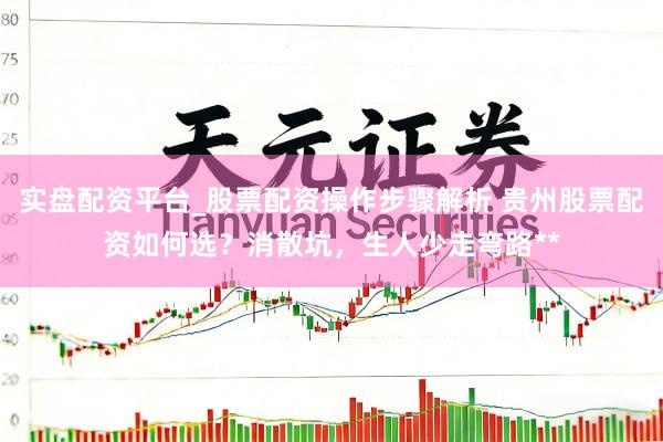 实盘配资平台_股票配资操作步骤解析 贵州股票配资如何选？消散坑，生人少走弯路**