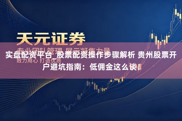 实盘配资平台_股票配资操作步骤解析 贵州股票开户避坑指南：低佣金这么谈！