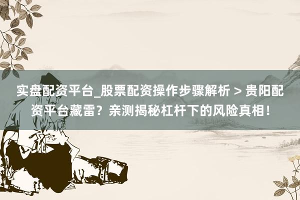 实盘配资平台_股票配资操作步骤解析 > 贵阳配资平台藏雷？亲测揭秘杠杆下的风险真相！