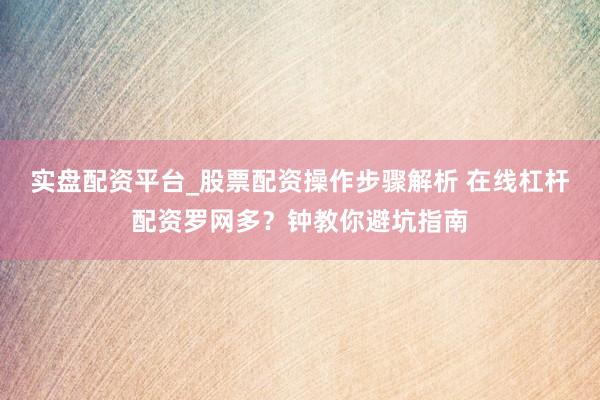 实盘配资平台_股票配资操作步骤解析 在线杠杆配资罗网多？钟教你避坑指南