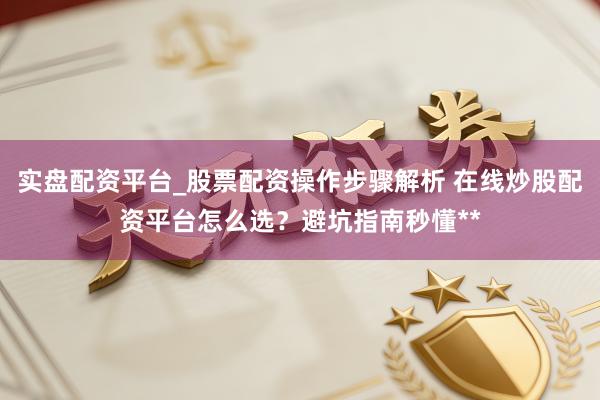 实盘配资平台_股票配资操作步骤解析 在线炒股配资平台怎么选？避坑指南秒懂**