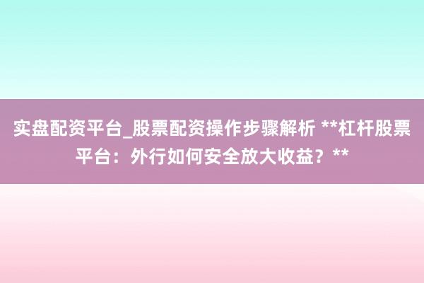 实盘配资平台_股票配资操作步骤解析 **杠杆股票平台：外行如何安全放大收益？**