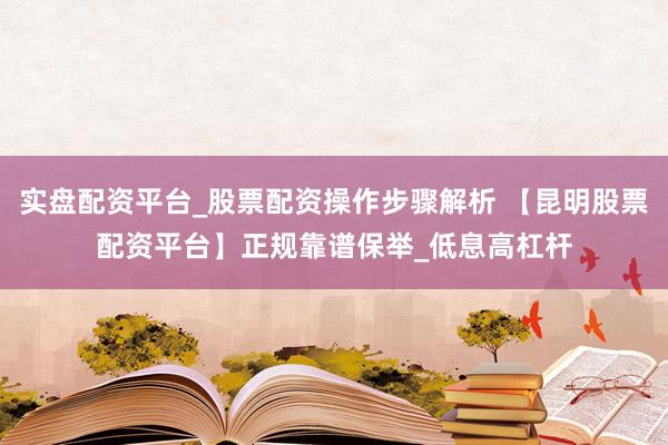 实盘配资平台_股票配资操作步骤解析 【昆明股票配资平台】正规靠谱保举_低息高杠杆