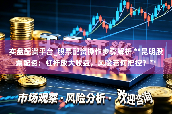 实盘配资平台_股票配资操作步骤解析 **昆明股票配资:杠杆放大收益,风险若何把控?**