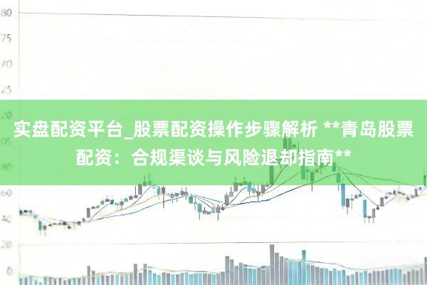 实盘配资平台_股票配资操作步骤解析 **青岛股票配资：合规渠谈与风险退却指南**