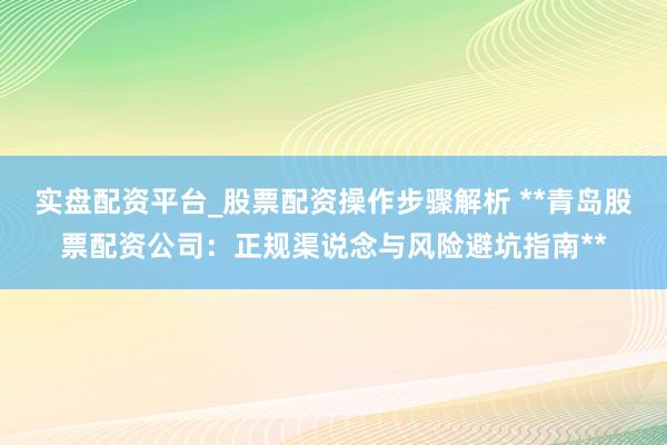 实盘配资平台_股票配资操作步骤解析 **青岛股票配资公司：正规渠说念与风险避坑指南**