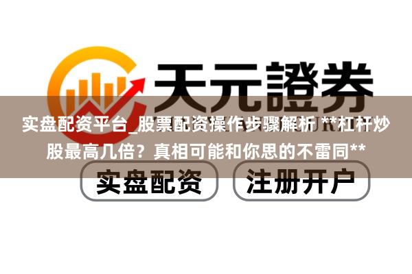 实盘配资平台_股票配资操作步骤解析 **杠杆炒股最高几倍？真相可能和你思的不雷同**